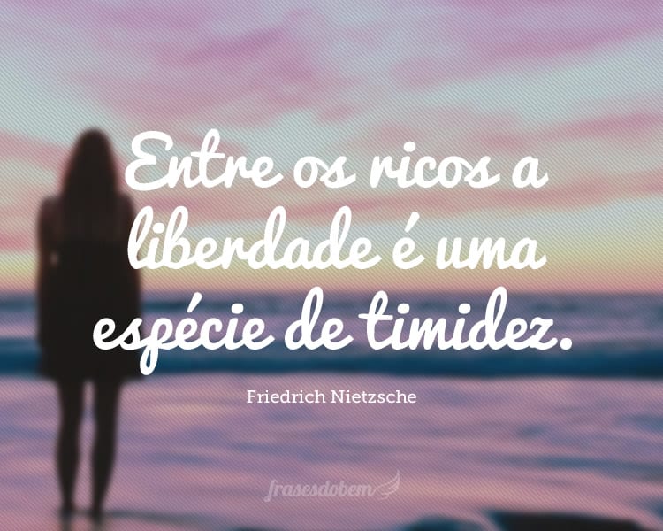 Entre os ricos a liberdade é uma espécie de timidez.