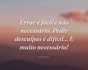 Errar é fácil e não necessário. Pedir desculpas é difícil… E muito necessário!