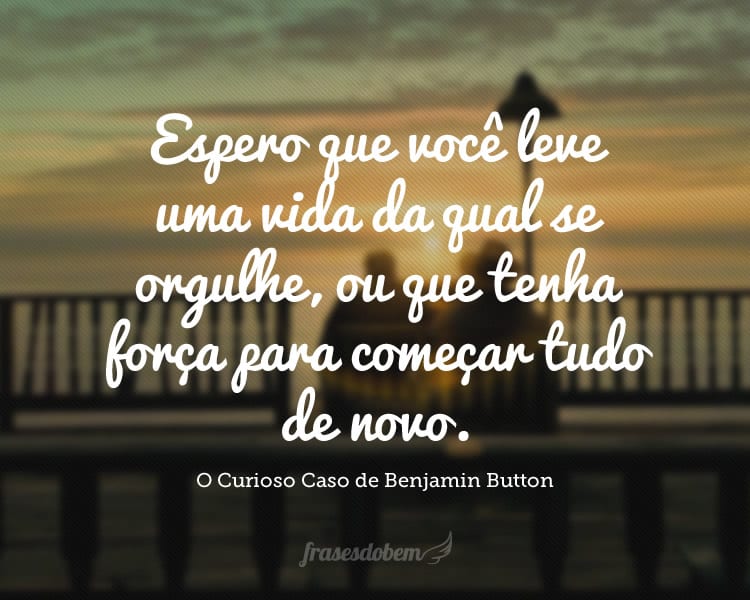 Espero que você leve uma vida da qual se orgulhe, ou que tenha força para começar tudo de novo.