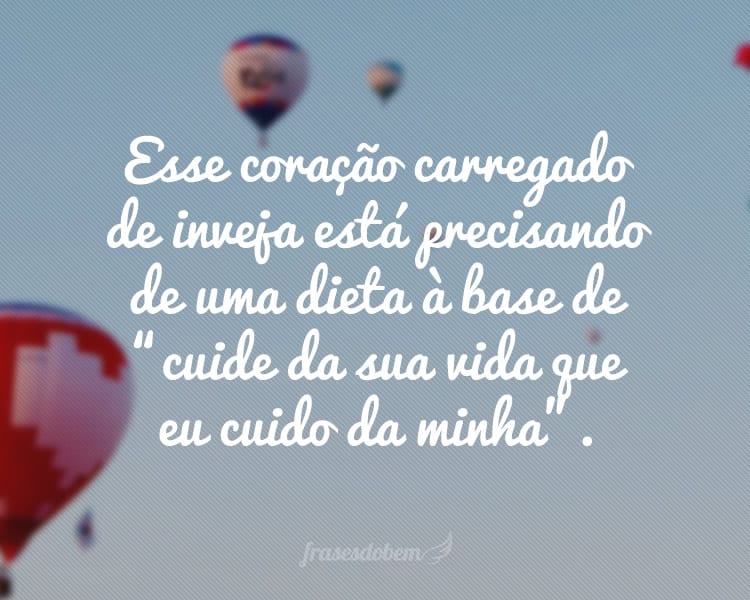 Esse coração carregado de inveja está precisando de uma dieta à base de “cuide da sua vida que eu cuido da minha”.