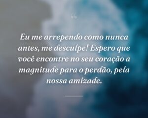 Eu me arrependo como nunca antes, me desculpe! Espero que você encontre no seu coração a magnitude para o perdão, pela nossa amizade.