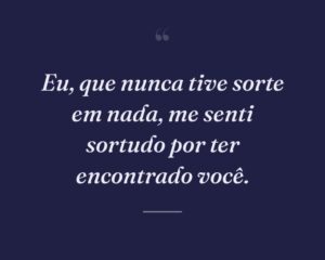 Eu, que nunca tive sorte em nada, me senti sortudo por ter encontrado você.