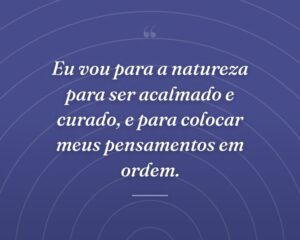 Eu vou para a natureza para ser acalmado e curado, e para colocar meus pensamentos em ordem.