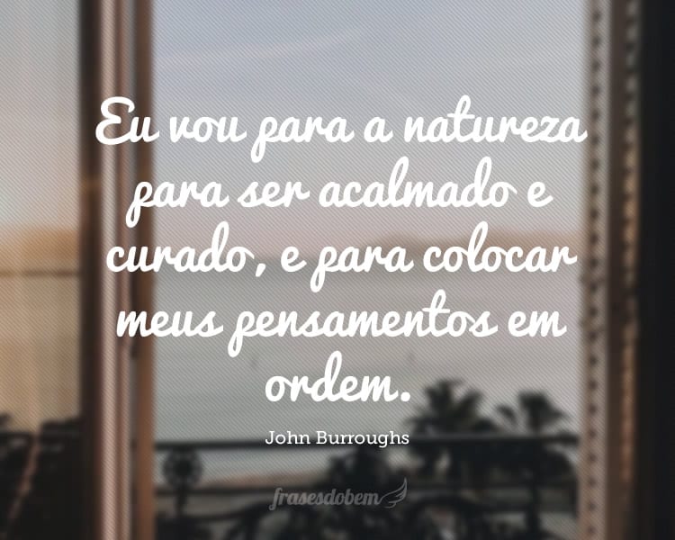 Eu vou para a natureza para ser acalmado e curado, e para colocar meus pensamentos em ordem.