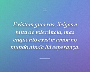 Existem guerras, brigas e falta de tolerância, mas enquanto existir amor no mundo ainda há esperança.