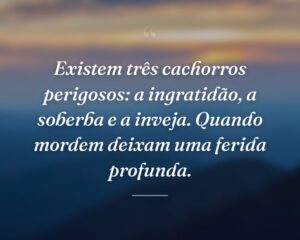 Existem três cachorros perigosos: a ingratidão, a soberba e a inveja. Quando mordem deixam uma ferida profunda.