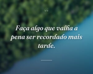 Faça algo que valha a pena ser recordado mais tarde.