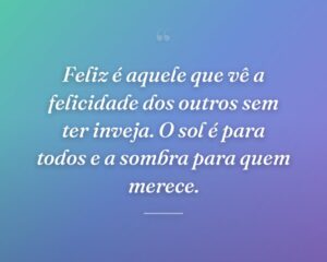 Feliz é aquele que vê a felicidade dos outros sem ter inveja. O sol é para todos e a sombra para quem merece.