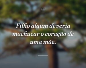 Filho algum deveria machucar o coração de uma mãe.