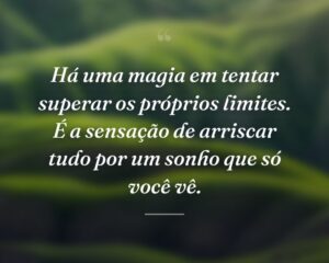 Há uma magia em tentar superar os próprios limites. É a sensação de arriscar tudo por um sonho que só você vê.