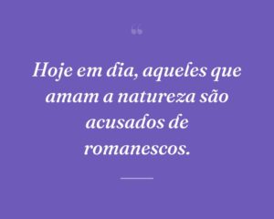 Hoje em dia, aqueles que amam a natureza são acusados de romanescos.