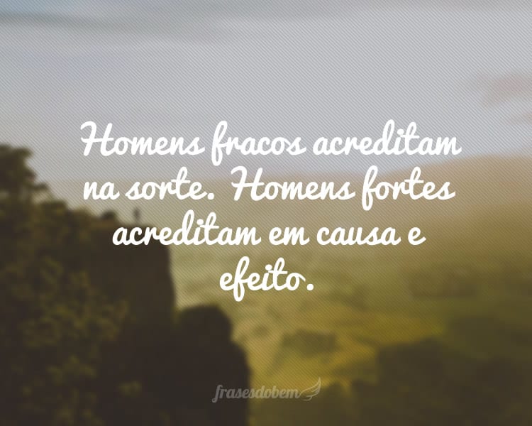 Homens fracos acreditam na sorte. Homens fortes acreditam em causa e efeito.