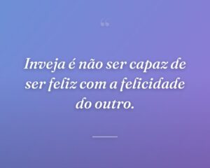 Inveja é não ser capaz de ser feliz com a felicidade do outro.