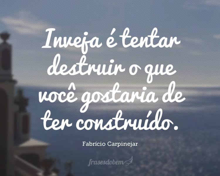 Inveja é tentar destruir o que você gostaria de ter construído.