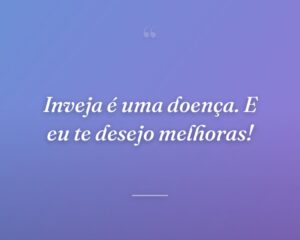 Inveja é uma doença. E eu te desejo melhoras!