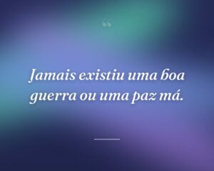Jamais existiu uma boa guerra ou uma paz má.