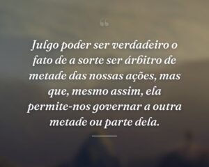 Julgo poder ser verdadeiro o fato de a sorte ser árbitro de metade das nossas ações, mas que, mesmo assim, ela permite-nos governar a outra metade ou parte dela.