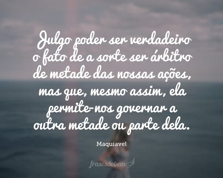 Julgo poder ser verdadeiro o fato de a sorte ser árbitro de metade das nossas ações, mas que, mesmo assim, ela permite-nos governar a outra metade ou parte dela.