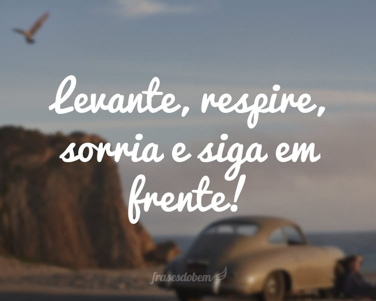 Levante, respire, sorria e siga em frente!