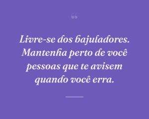 Livre-se dos bajuladores. Mantenha perto de você pessoas que te avisem quando você erra.