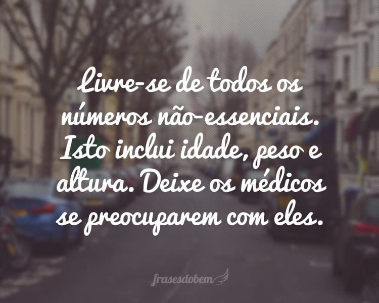 Livre-se de todos os números não-essenciais. Isto inclui idade, peso e altura. Deixe os médicos se preocuparem com eles.