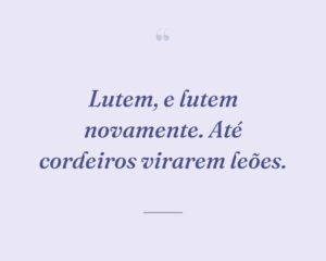 Lutem, e lutem novamente. Até cordeiros virarem leões.