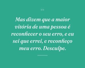 Mas dizem que a maior vitória de uma pessoa é reconhecer o seu erro, e eu sei que errei, e reconheço meu erro. Desculpe.