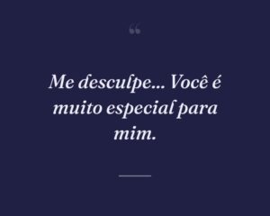 Me desculpe... Você é muito especial para mim.