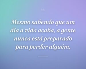 Mesmo sabendo que um dia a vida acaba, a gente nunca está preparado para perder alguém.