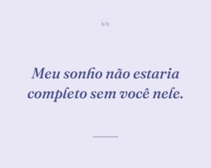 Meu sonho não estaria completo sem você nele.