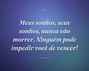 Meus sonhos, seus sonhos, nunca vão morrer. Ninguém pode impedir você de vencer!