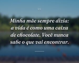Minha mãe sempre dizia: a vida é como uma caixa de chocolate. Você nunca sabe o que vai encontrar.