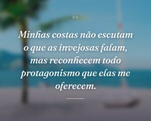 Minhas costas não escutam o que as invejosas falam, mas reconhecem todo protagonismo que elas me oferecem.