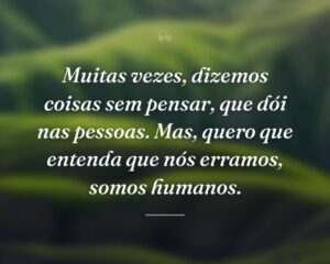Muitas vezes, dizemos coisas sem pensar, que dói nas pessoas. Mas, quero que entenda que nós erramos, somos humanos.