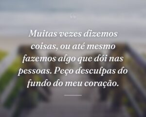 Muitas vezes dizemos coisas, ou até mesmo fazemos algo que dói nas pessoas. Peço desculpas do fundo do meu coração.