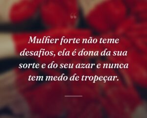 Mulher forte não teme desafios, ela é dona da sua sorte e do seu azar e nunca tem medo de tropeçar.