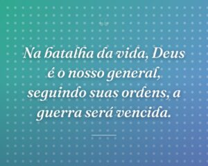 Na batalha da vida, Deus é o nosso general, seguindo suas ordens, a guerra será vencida.
