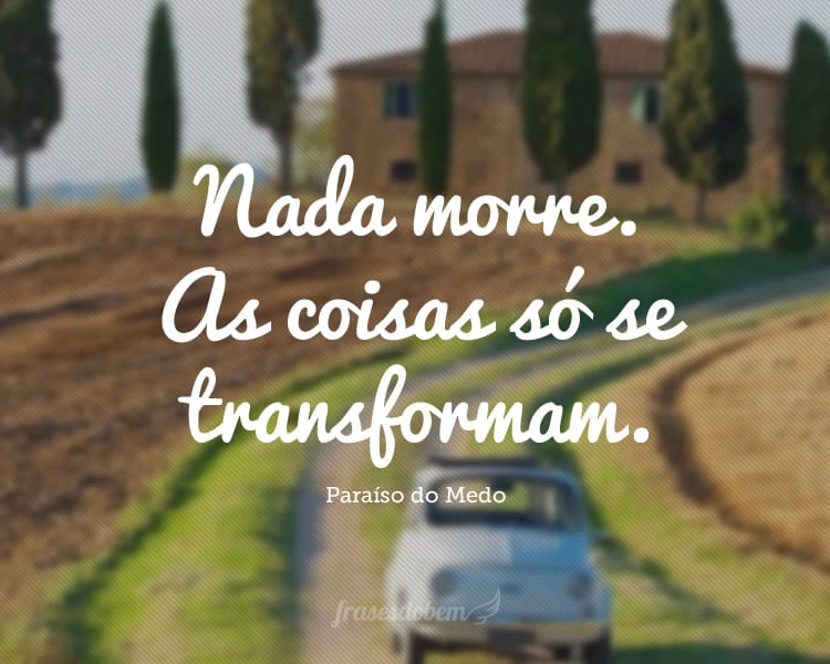 Nada morre. As coisas só se transformam.