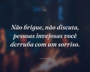 Não brigue, não discuta, pessoas invejosas você derruba com um sorriso.