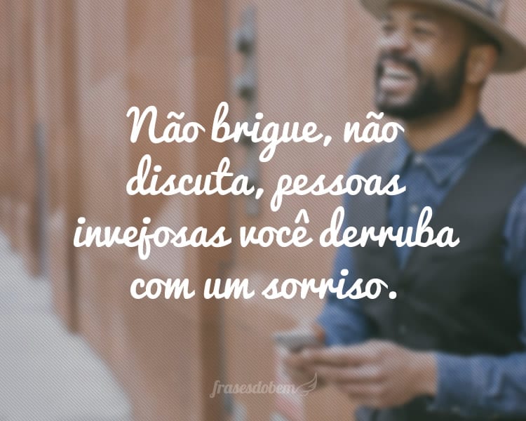 Não brigue, não discuta, pessoas invejosas você derruba com um sorriso.