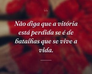 Não diga que a vitória está perdida se é de batalhas que se vive a vida.