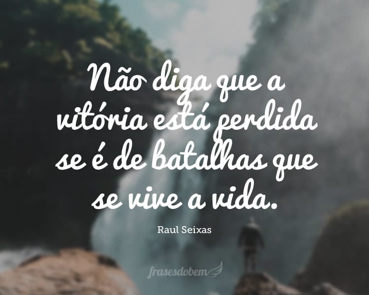 Não diga que a vitória está perdida se é de batalhas que se vive a vida.