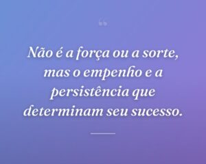 Não é a força ou a sorte, mas o empenho e a persistência que determinam seu sucesso.