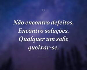 Não encontro defeitos. Encontro soluções. Qualquer um sabe queixar-se.
