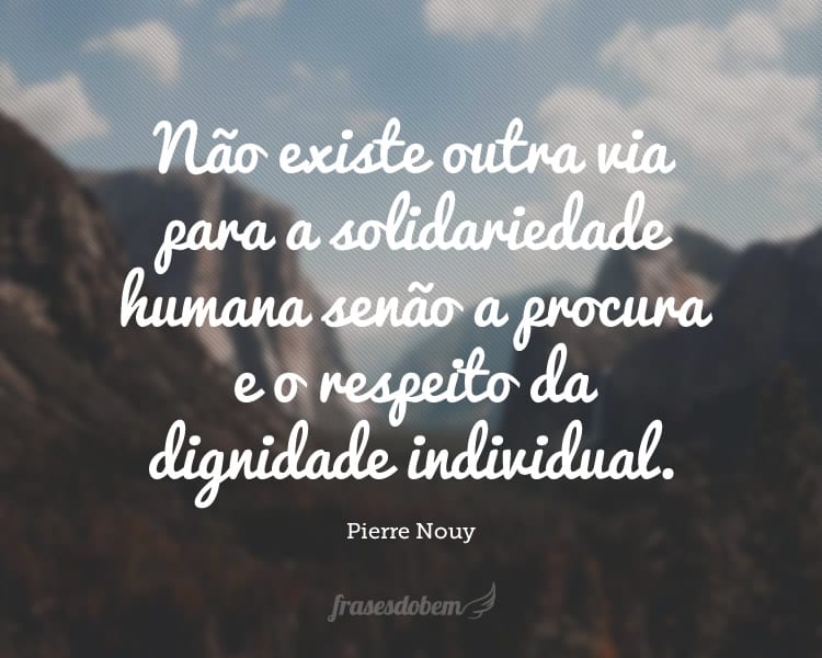 Não existe outra via para a solidariedade humana senão a procura e o respeito da dignidade individual.