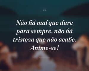 Não há mal que dure para sempre, não há tristeza que não acabe. Anime-se!