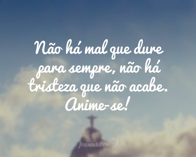 Não há mal que dure para sempre, não há tristeza que não acabe. Anime-se!