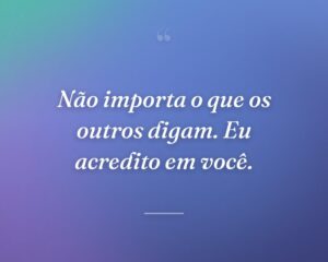 Não importa o que os outros digam. Eu acredito em você.