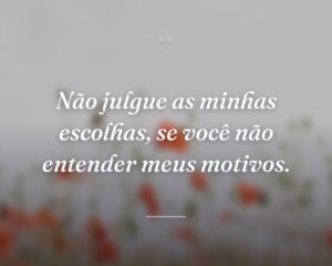 Não julgue as minhas escolhas, se você não entender meus motivos.