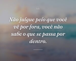 Não julgue pelo que você vê por fora, você não sabe o que se passa por dentro.